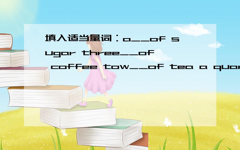 填入适当量词：a__of sugar three__of coffee tow__of tea a quarter of a__of tobacco