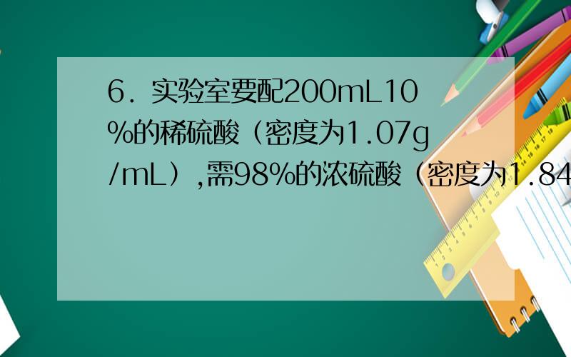 6．实验室要配200mL10%的稀硫酸（密度为1.07g/mL）,需98%的浓硫酸（密度为1.84g/mL）,多少毫升?水多少毫升?这个题 我算出11.87毫升 98的浓硫酸 和192.16毫升水 超过200了