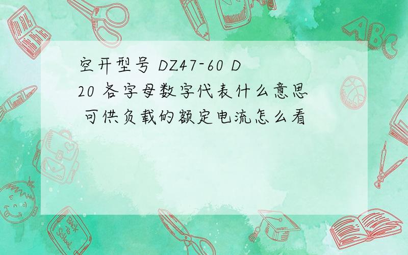 空开型号 DZ47-60 D20 各字母数字代表什么意思 可供负载的额定电流怎么看