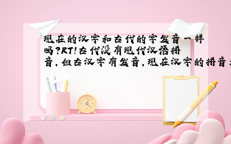 现在的汉字和古代的字发音一样吗?RT!古代没有现代汉语拼音,但古汉字有发音,现在汉字的拼音是不是根据古代汉字的发音来标注的?另外,古代的汉字的发音是怎样标注的呢?