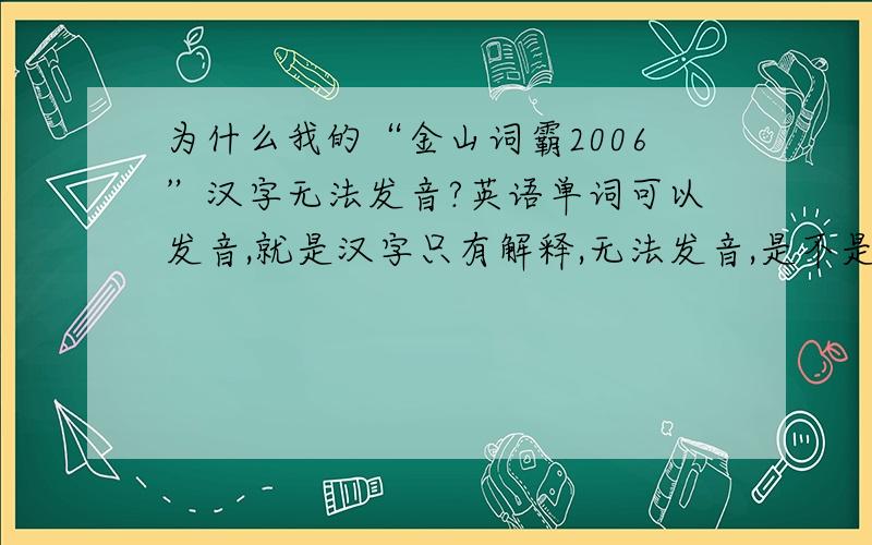 为什么我的“金山词霸2006”汉字无法发音?英语单词可以发音,就是汉字只有解释,无法发音,是不是少什么补丁?