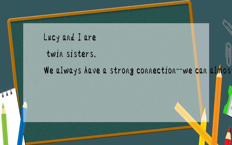 Lucy and I are twin sisters.We always have a strong connection--we can almost read each other's .A lot of people say it is 1 for twins to have that connection