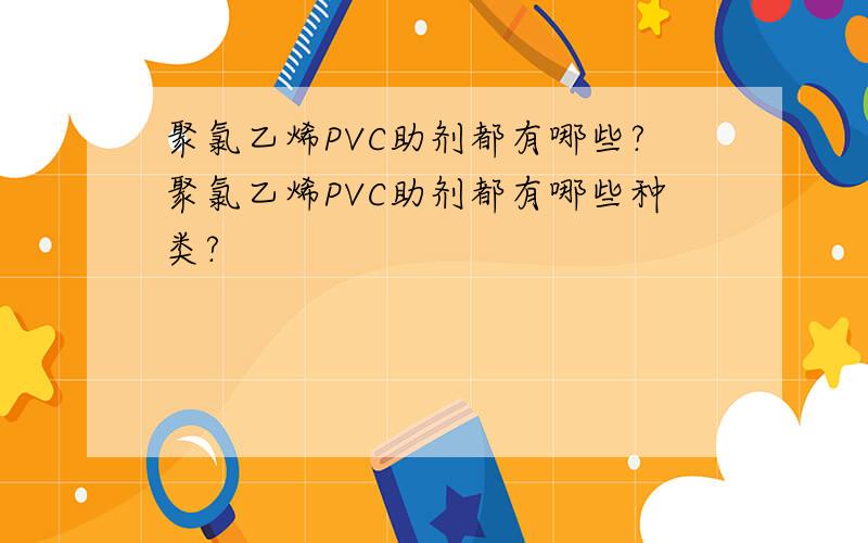 聚氯乙烯PVC助剂都有哪些?聚氯乙烯PVC助剂都有哪些种类?