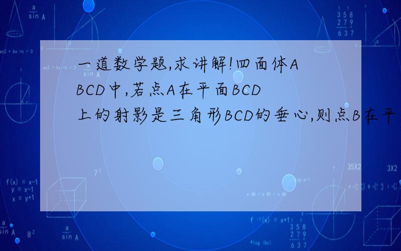 一道数学题,求讲解!四面体ABCD中,若点A在平面BCD上的射影是三角形BCD的垂心,则点B在平面ACD上的摄影也是三角形ACD的垂心