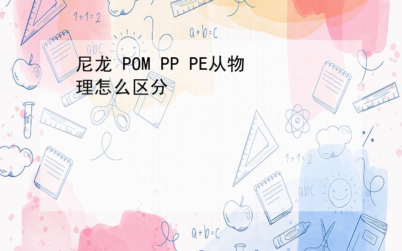 尼龙 POM PP PE从物理怎么区分