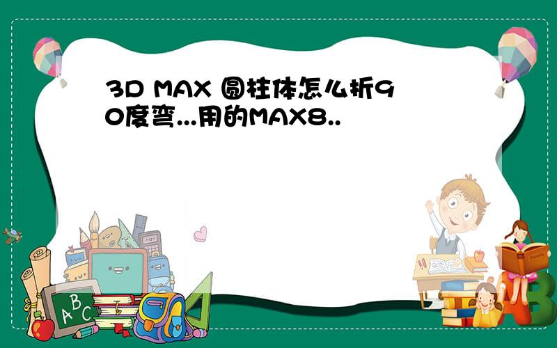 3D MAX 圆柱体怎么折90度弯...用的MAX8..