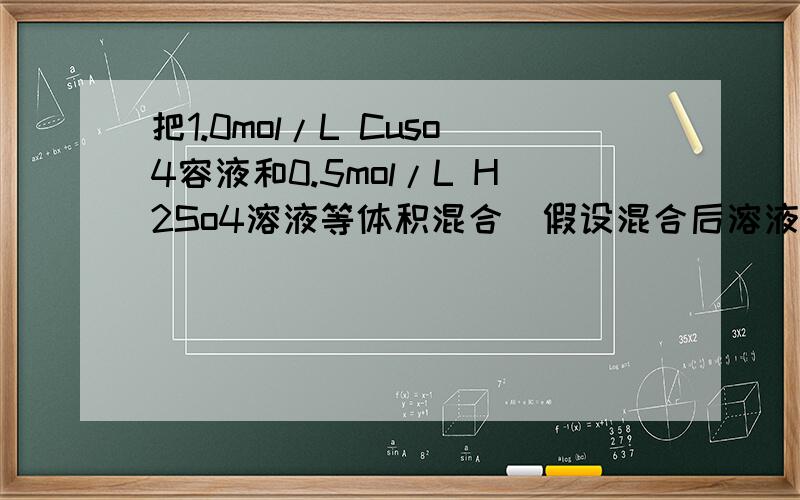 把1.0mol/L Cuso4容液和0.5mol/L H2So4溶液等体积混合（假设混合后溶液的体积等于混合前两种溶液的体积之