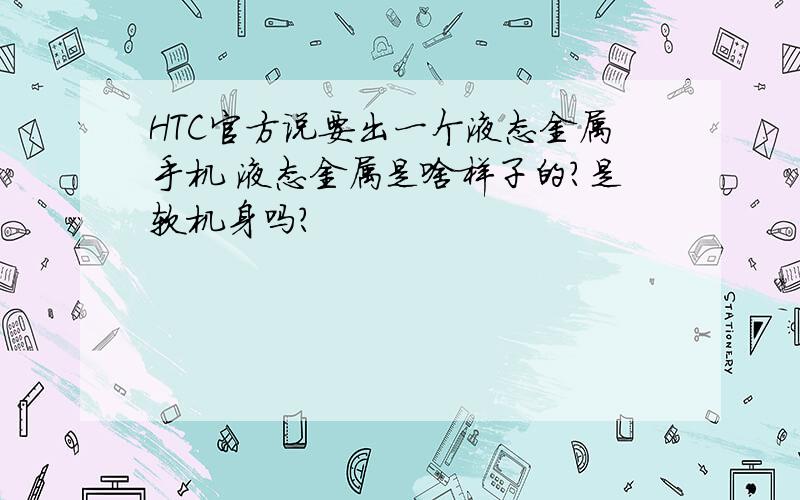 HTC官方说要出一个液态金属手机 液态金属是啥样子的?是软机身吗?