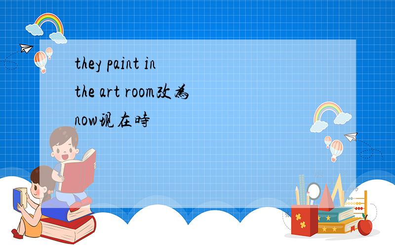 they paint in the art room改为now现在时