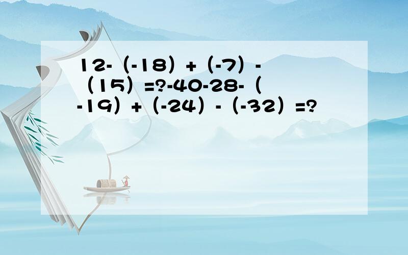 12-（-18）+（-7）-（15）=?-40-28-（-19）+（-24）-（-32）=?
