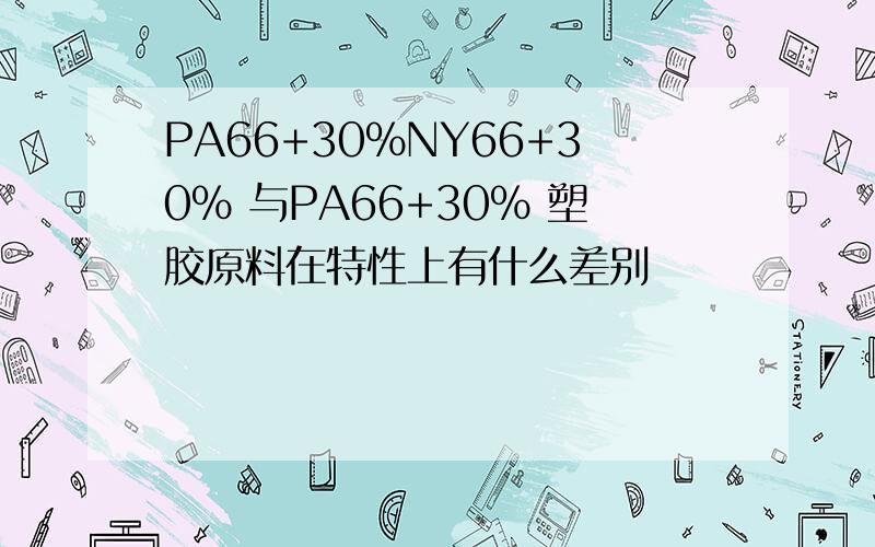 PA66+30%NY66+30% 与PA66+30% 塑胶原料在特性上有什么差别