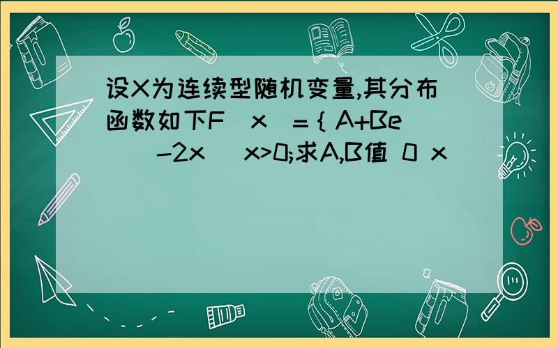 设X为连续型随机变量,其分布函数如下F（x）=｛A+Be^(-2x) x>0;求A,B值 0 x