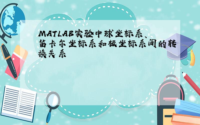 MATLAB实验中球坐标系、笛卡尔坐标系和极坐标系间的转换关系