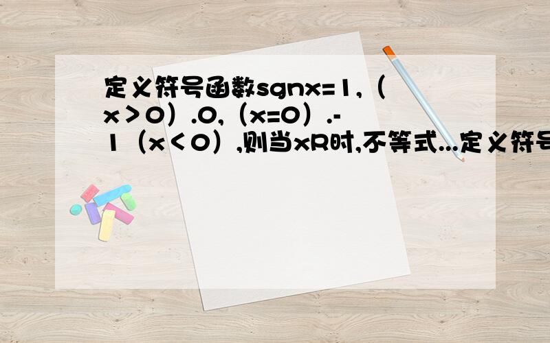 定义符号函数sgnx=1,（x＞0）.0,（x=0）.-1（x＜0）,则当xR时,不等式...定义符号函数sgnx=1,（x＞0）.0,（x=0）.-1（x＜0）,则当xR时,不等式（x+2）＞（2x-1）^sgnx的解集x属于R