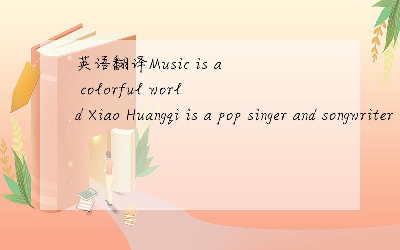 英语翻译Music is a colorful world Xiao Huangqi is a pop singer and songwriter from Taiwan,China.Up till now,he has issued five albums and won several music awards.Among his hit songs,the most popular one is You Are My Eyes,a song that tells his o