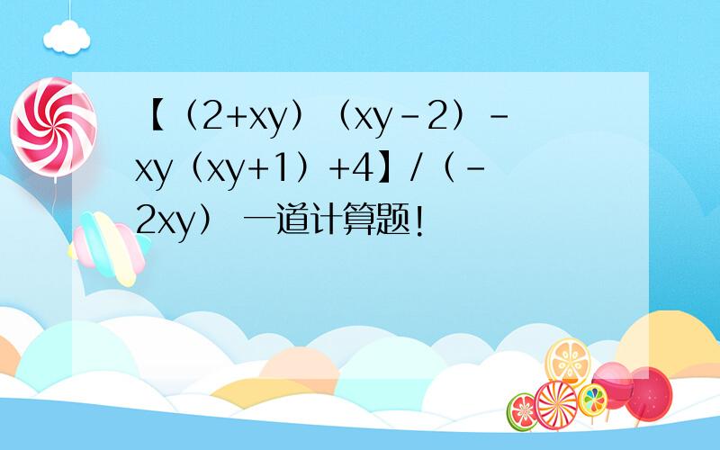 【（2+xy）（xy-2）-xy（xy+1）+4】/（-2xy） 一道计算题!