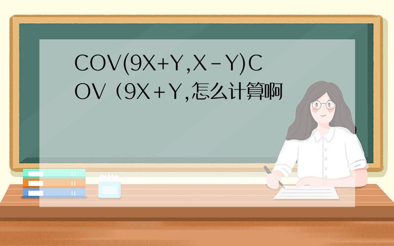COV(9X+Y,X-Y)COV（9X＋Y,怎么计算啊