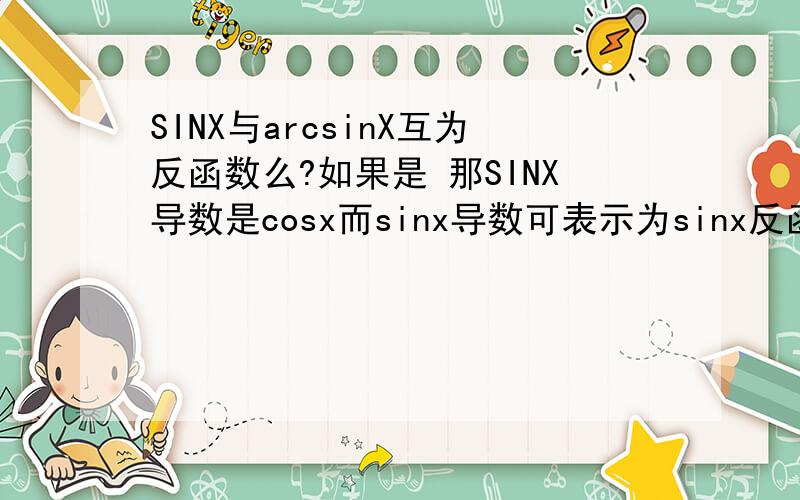 SINX与arcsinX互为反函数么?如果是 那SINX导数是cosx而sinx导数可表示为sinx反函数即arcsinx导数分之一两者不相同啊.怎么破.