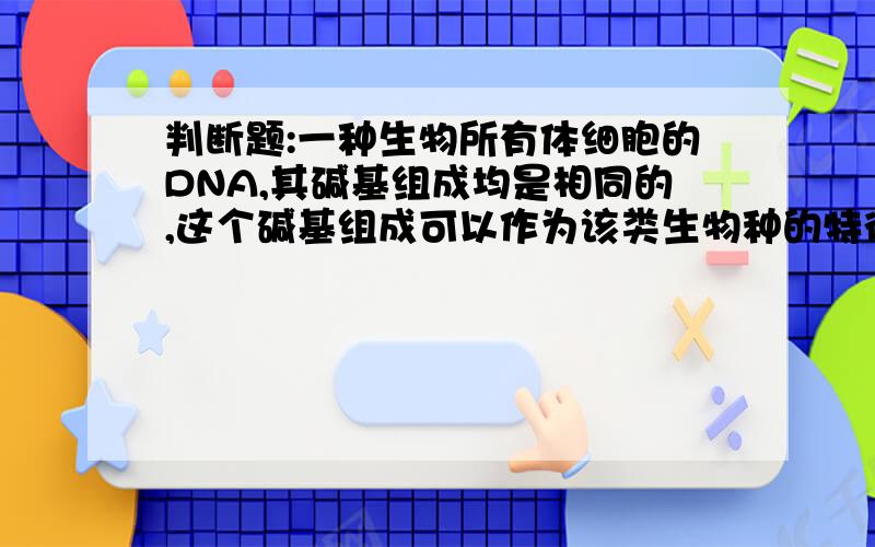 判断题:一种生物所有体细胞的DNA,其碱基组成均是相同的,这个碱基组成可以作为该类生物种的特征吗.（）