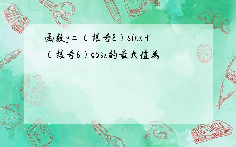 函数y=（根号2）sinx+（根号6）cosx的最大值为