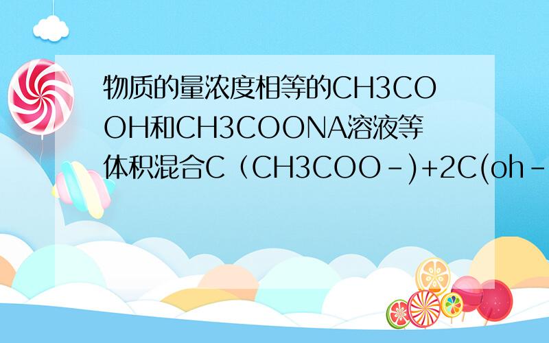 物质的量浓度相等的CH3COOH和CH3COONA溶液等体积混合C（CH3COO-)+2C(oh-)=2C(H+)+C(CH3COOH)为什么对