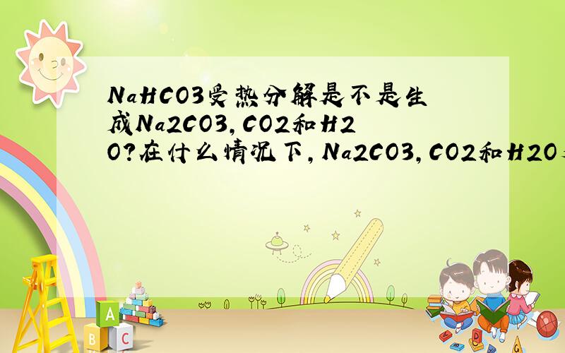 NaHCO3受热分解是不是生成Na2CO3,CO2和H2O?在什么情况下,Na2CO3,CO2和H2O又会生成NaHCO3