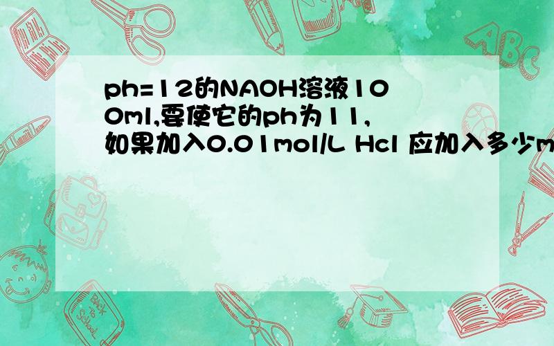 ph=12的NAOH溶液100ml,要使它的ph为11,如果加入0.01mol/L Hcl 应加入多少ml