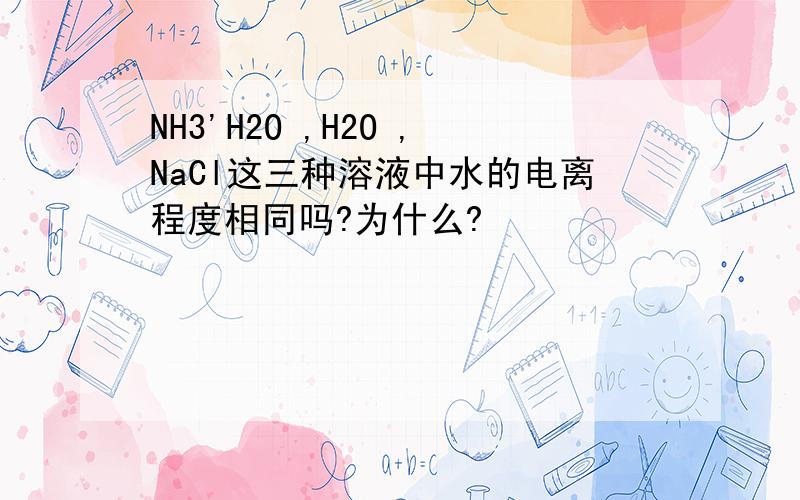 NH3'H2O ,H2O ,NaCl这三种溶液中水的电离程度相同吗?为什么?