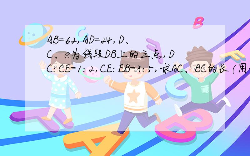 AB=62,AD=24,D、C、e为线段DB上的三点,DC:CE=1:2,CE:EB=3:5,求AC、BC的长(用方程解）