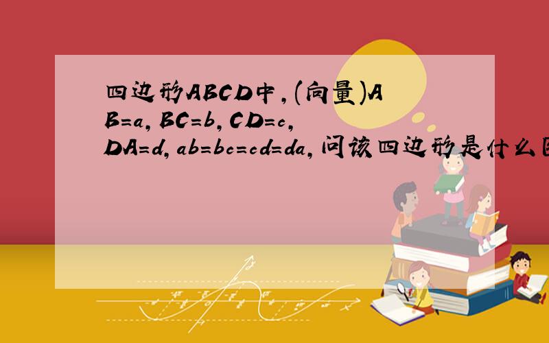 四边形ABCD中,(向量)AB=a,BC=b,CD=c,DA=d,ab=bc=cd=da,问该四边形是什么图形?