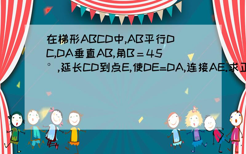在梯形ABCD中,AB平行DC,DA垂直AB,角B＝45°,延长CD到点E,使DE=DA,连接AE.求正：1.AE平行BC2.若AB=3.CD=1.求四边形ABCE的面积.