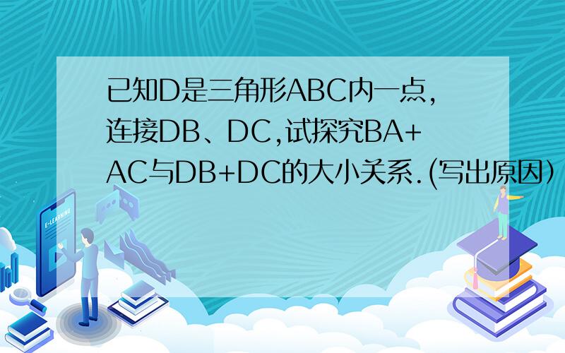 已知D是三角形ABC内一点,连接DB、DC,试探究BA+AC与DB+DC的大小关系.(写出原因）我给你发过去 画图