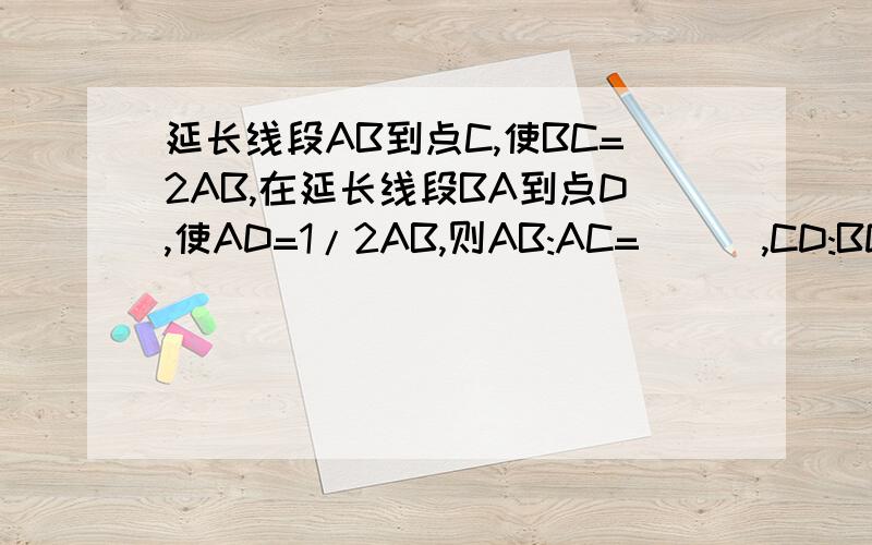 延长线段AB到点C,使BC=2AB,在延长线段BA到点D,使AD=1/2AB,则AB:AC=___,CD:BD=___