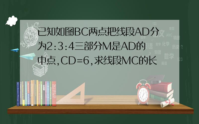已知如图BC两点把线段AD分为2:3:4三部分M是AD的中点,CD=6,求线段MC的长
