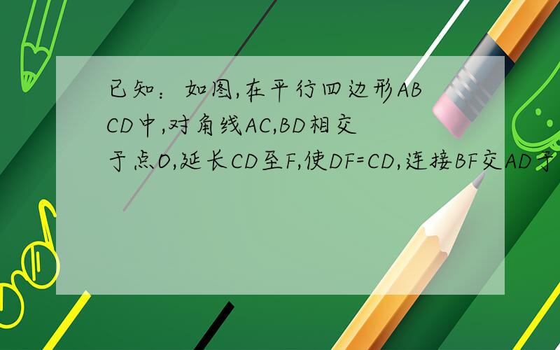 已知：如图,在平行四边形ABCD中,对角线AC,BD相交于点O,延长CD至F,使DF=CD,连接BF交AD于点E.（1）已知：如图,在平行四边形ABCD中,对角线AC,BD相交于点O,延长CD至F,使DF=CD,连接BF交AD于点E.（1）求证：A