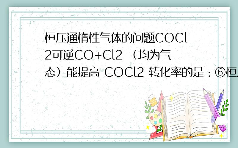 恒压通惰性气体的问题COCl2可逆CO+Cl2 （均为气态）能提高 COCl2 转化率的是：⑥恒压通入惰性气体 通惰性气体不是体积增大了吗 那样气体的浓度就都减小了吧 为什么还会提高?从分压来看又