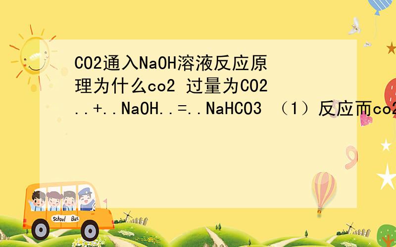 CO2通入NaOH溶液反应原理为什么co2 过量为CO2..+..NaOH..=..NaHCO3 （1）反应而co2少量为CO2..+..2NaOH..=..Na2CO3..+..H2O（2） 反应