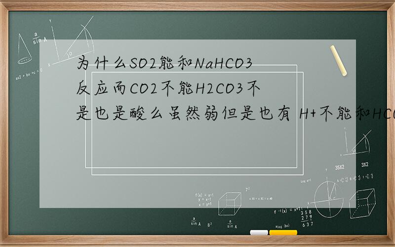 为什么SO2能和NaHCO3反应而CO2不能H2CO3不是也是酸么虽然弱但是也有 H+不能和HCO3-反应么