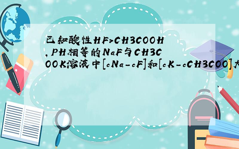 已知酸性HF＞CH3COOH,PH相等的NaF与CH3COOK溶液中[cNa-cF]和[cK-cCH3COO]大小比较?