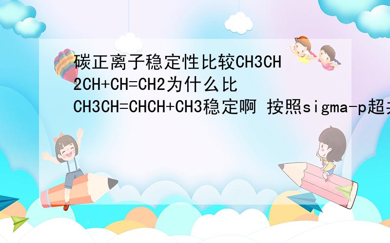 碳正离子稳定性比较CH3CH2CH+CH=CH2为什么比CH3CH=CHCH+CH3稳定啊 按照sigma-p超共轭来看 不是与正离子共轭的C-H越多越稳定吗