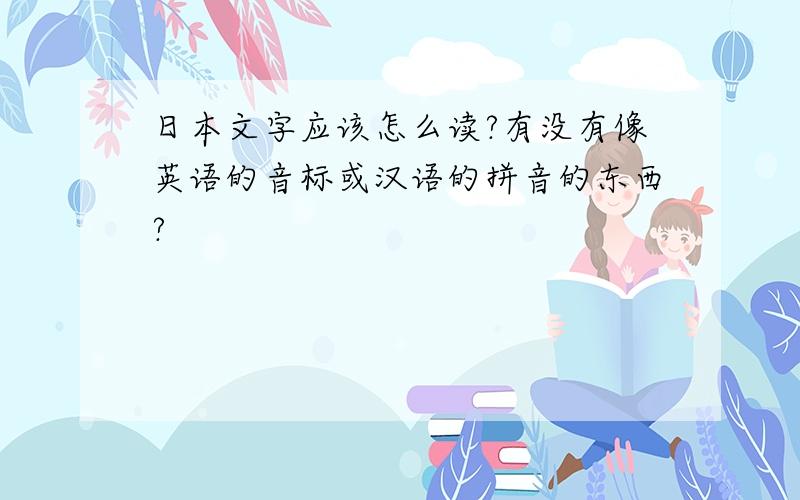 日本文字应该怎么读?有没有像英语的音标或汉语的拼音的东西?