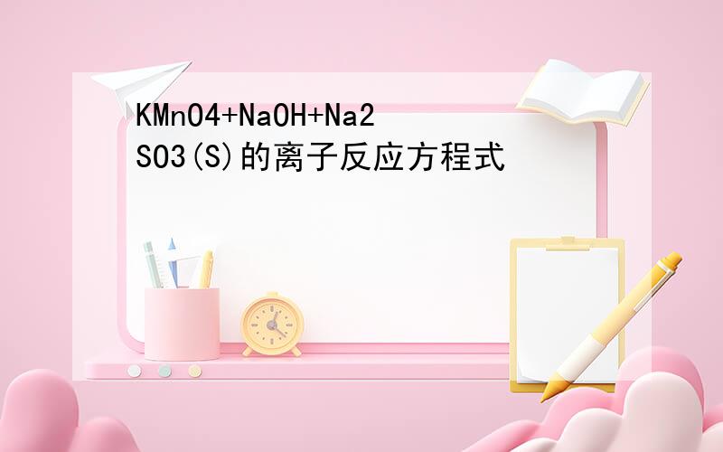 KMnO4+NaOH+Na2SO3(S)的离子反应方程式