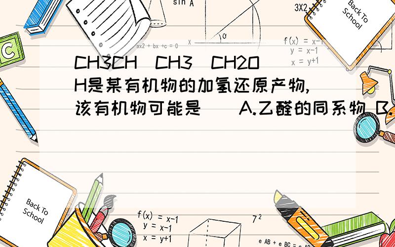 CH3CH(CH3)CH2OH是某有机物的加氢还原产物,该有机物可能是()A.乙醛的同系物 B.丙醛的同分异构体C.CH2=C(CH3)CH2OH D.CH3CH2COCH3