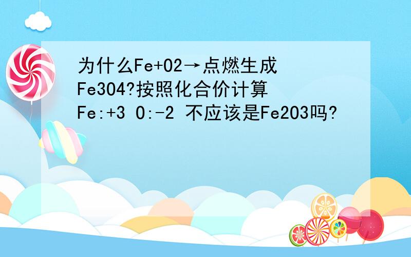 为什么Fe+O2→点燃生成 Fe3O4?按照化合价计算 Fe:+3 O:-2 不应该是Fe2O3吗?