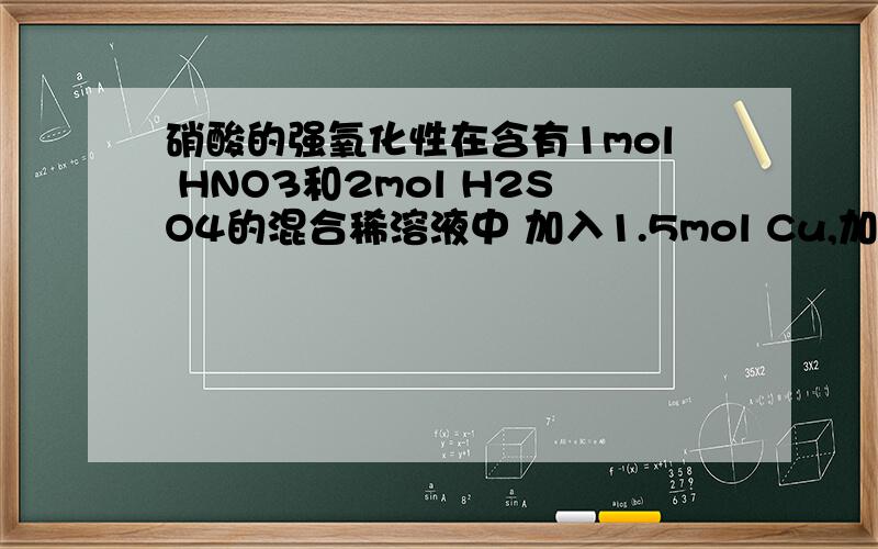 硝酸的强氧化性在含有1mol HNO3和2mol H2SO4的混合稀溶液中 加入1.5mol Cu,加热充分反应 产生的气体在标准状况下的体积约为（ ）A 5.6L B 11.2L C 22.4L D 44.8L