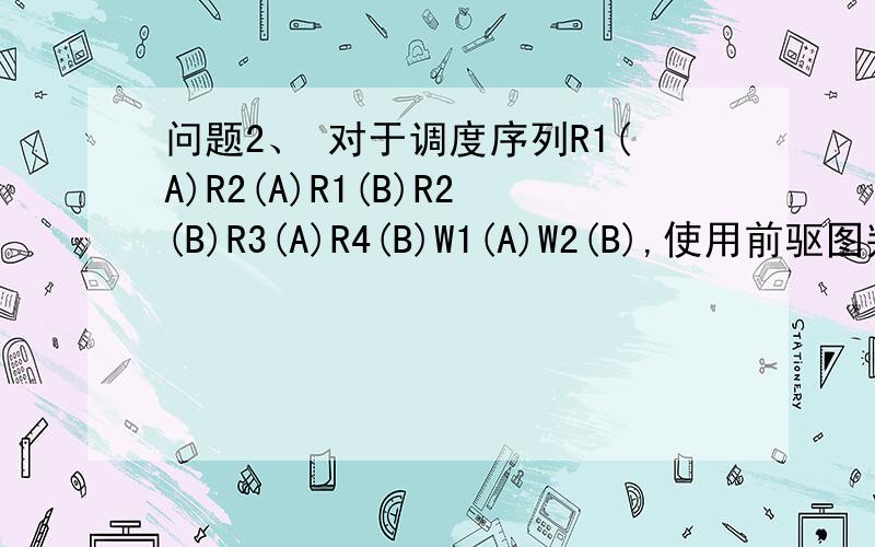问题2、 对于调度序列R1(A)R2(A)R1(B)R2(B)R3(A)R4(B)W1(A)W2(B),使用前驱图判断是否为冲突可串行化,问题2、对于调度序列R1(A)R2(A)R1(B)R2(B)R3(A)R4(B)W1(A)W2(B),使用前驱图判断是否为冲突可串行化,如果是冲