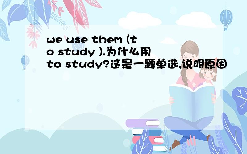we use them (to study ).为什么用to study?这是一题单选,说明原因