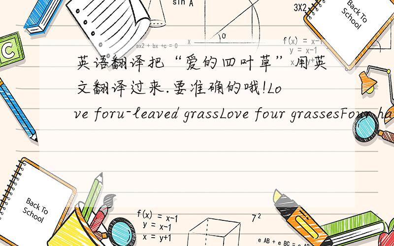 英语翻译把“爱的四叶草”用英文翻译过来.要准确的哦!Love foru-leaved grassLove four grassesFour harmonious grass of love这几个哪个是对的啊，为什么会有那么不同的翻译啊，