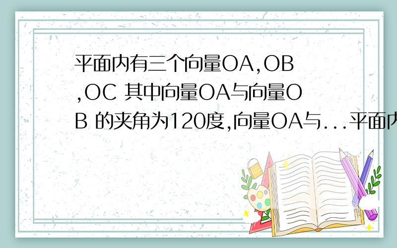 平面内有三个向量OA,OB ,OC 其中向量OA与向量OB 的夹角为120度,向量OA与...平面内有三个向量OA,OB ,OC 其中向量OA与向量OB 的夹角为120度,向量OA与向量OC的夹角为30度,平面内有三个向量OA,OB ,OC 其中