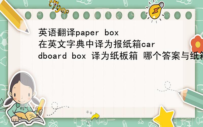 英语翻译paper box 在英文字典中译为报纸箱cardboard box 译为纸板箱 哪个答案与纸箱更贴切？